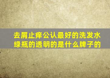 去屑止痒公认最好的洗发水 绿瓶的透明的是什么牌子的